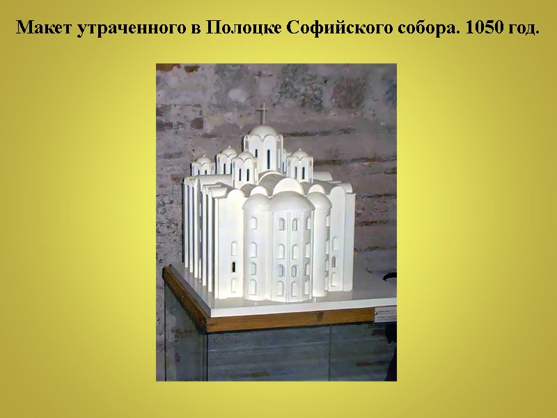 Макет утраченного в Полоцке Софийского собора. 1050 год.